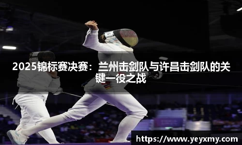 2025锦标赛决赛：兰州击剑队与许昌击剑队的关键一役之战