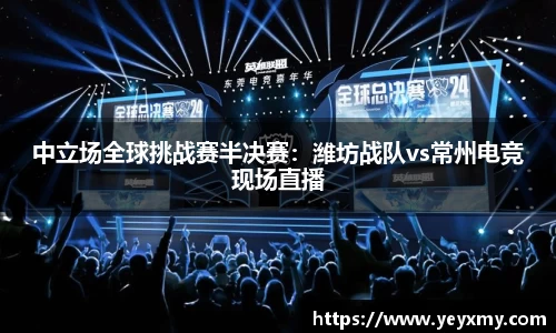 中立场全球挑战赛半决赛：潍坊战队vs常州电竞现场直播