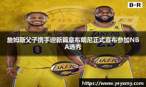 詹姆斯父子携手迎新篇章布朗尼正式宣布参加NBA选秀