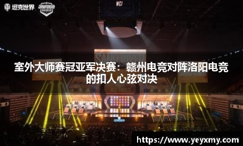 室外大师赛冠亚军决赛：赣州电竞对阵洛阳电竞的扣人心弦对决